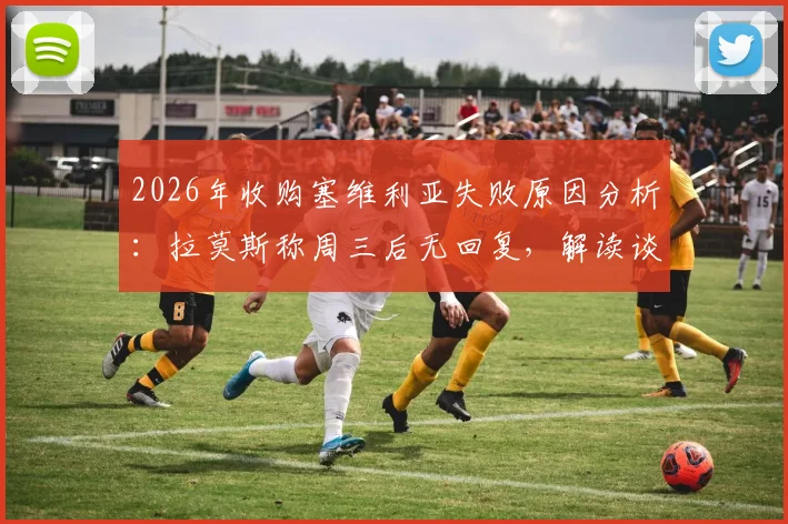 2026年收购塞维利亚失败原因分析：拉莫斯称周三后无回复，解读谈判停滞关键点与未来收购可能性