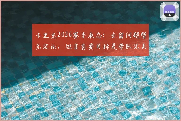 卡里克2026赛季表态：去留问题暂无定论，坦言首要目标是带队完美收官，关键决定权不在己手