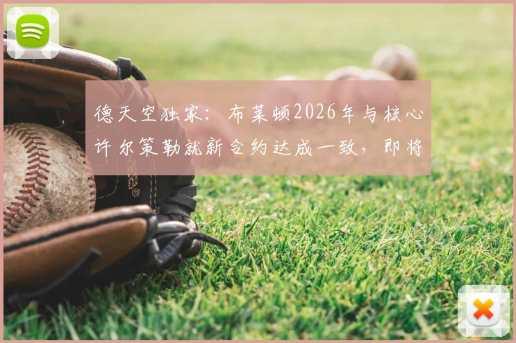 德天空独家：布莱顿2026年与核心许尔策勒就新合约达成一致，即将完成签约，附薪资条款及球队未来规划解析