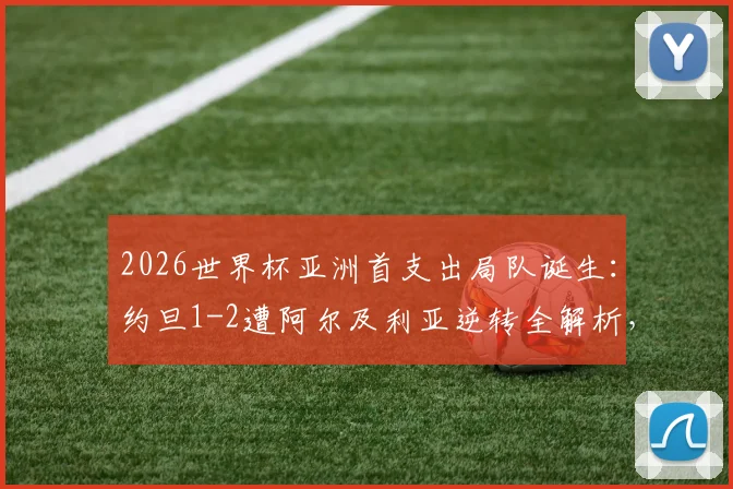 2026世界杯亚洲首支出局队诞生：约旦1-2遭阿尔及利亚逆转全解析，出局原因与未来展望