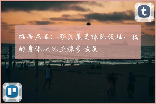维蒂尼亚:登贝莱是球队领袖,我的身体状况正稳步恢复