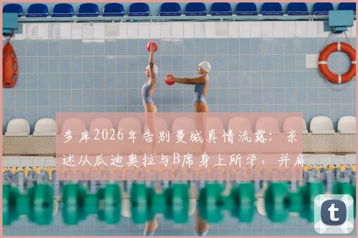 多库2026年告别曼城真情流露:亲述从瓜迪奥拉与B席身上所学,并肩作战岁月成宝贵财富