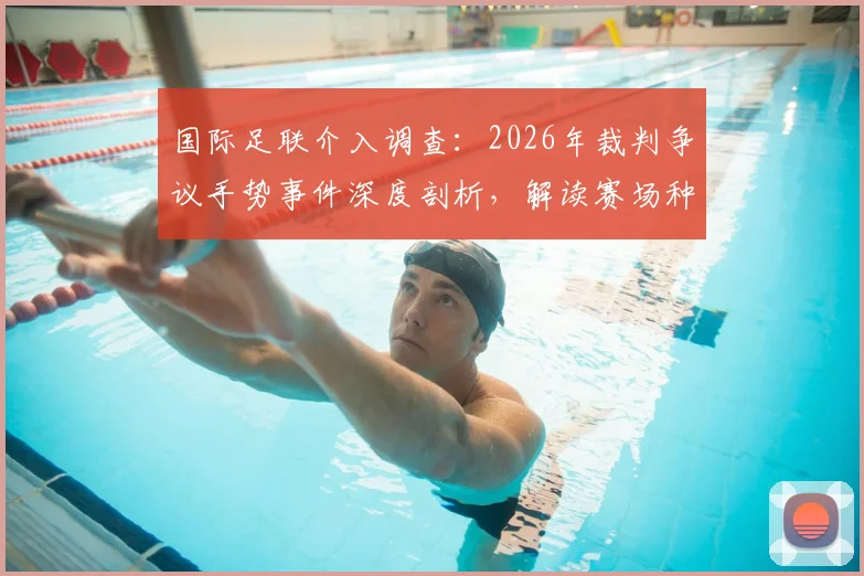 国际足联介入调查:2026年裁判争议手势事件深度剖析,解读赛场种族歧视判罚规则与处理流程