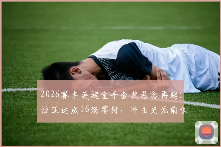 2026赛季英超金手套奖悬念再起：拉亚达成16场零封，冲击史无前例三连庄霸业