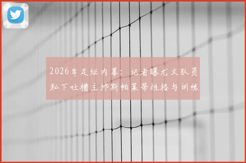 2026年足坛内幕:记者曝尤文队员私下吐槽主帅斯帕莱蒂性格与训练方法,更衣室矛盾如何影响球队战绩?