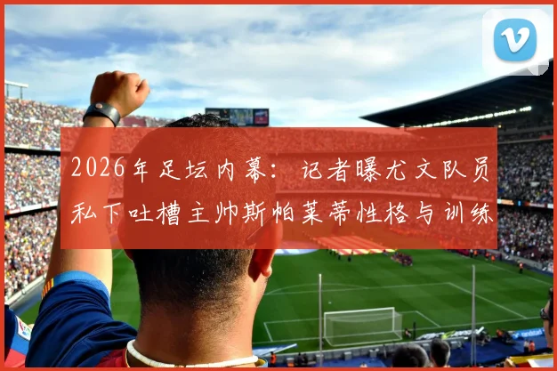 2026年足坛内幕：记者曝尤文队员私下吐槽主帅斯帕莱蒂性格与训练方法，更衣室矛盾如何影响球队战绩？