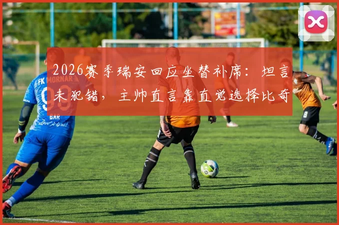 2026赛季瑞安回应坐替补席:坦言未犯错,主帅直言靠直觉选择比奇首发引热议