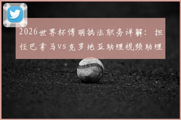 2026世界杯傅明执法职务详解：担任巴拿马vs克罗地亚助理视频助理裁判员(AVAR)，北青报道中国裁判最新动态