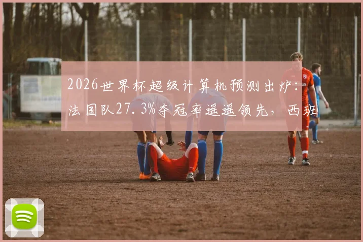 2026世界杯超级计算机预测出炉：法国队27.3%夺冠率遥遥领先，西班牙队紧随其后