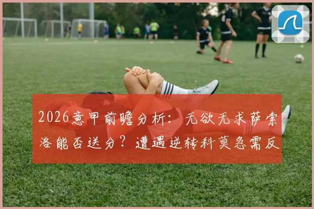 2026意甲前瞻分析：无欲无求萨索洛能否送分？遭遇逆转科莫急需反弹