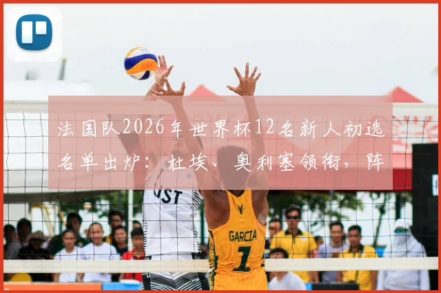 法国队2026年世界杯12名新人初选名单出炉：杜埃、奥利塞领衔，阵容变革趋势解析