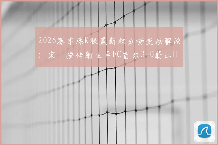 2026赛季韩K联最新积分榜变动解读：宋旻揆传射主导FC首尔3-0蔚山HD，附比赛视频集锦与全场回放链接