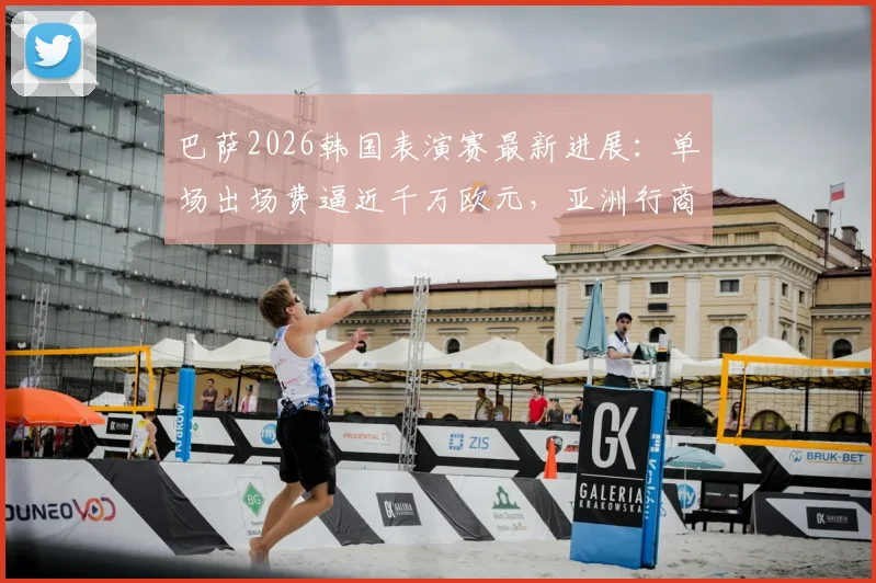 巴萨2026韩国表演赛最新进展:单场出场费逼近千万欧元,亚洲行商业价值深度解读