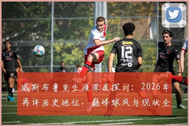 威斯布鲁克生涯深度探讨:2026年再评历史地位,巅峰球风与现状全解析,究竟被高估还是被低估?