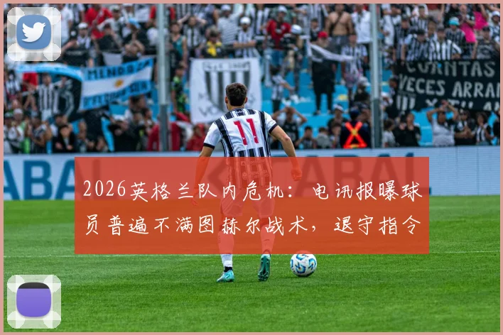 2026英格兰队内危机：电讯报曝球员普遍不满图赫尔战术，退守指令引发巨大争议