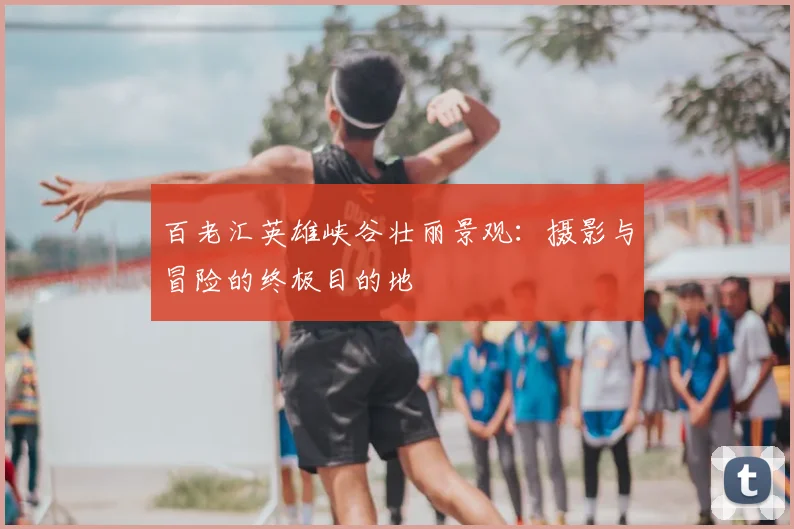 百老汇英雄峡谷壮丽景观:摄影与冒险的终极目的地