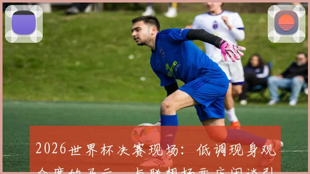 2026世界杯决赛现场：低调现身观众席的马云，与联想杨元庆闲谈引关注（附同框视频与照片）