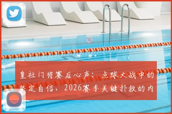 皇社门将赛后心声:点球大战中的坚定自信,2026赛季关键扑救的内心独白
