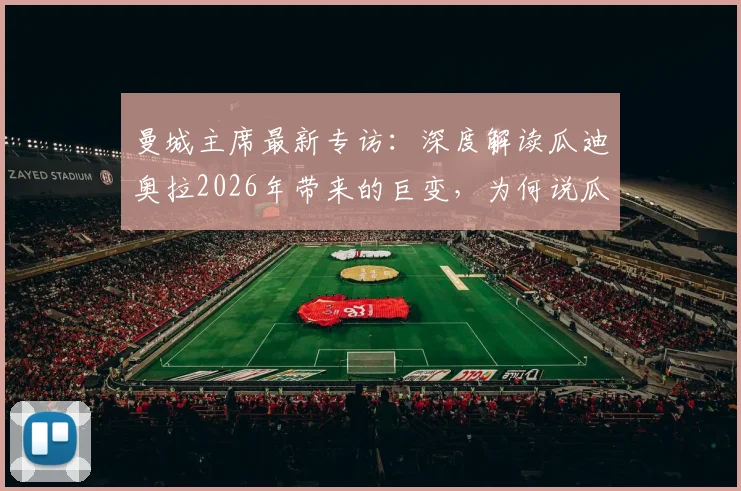 曼城主席最新专访：深度解读瓜迪奥拉2026年带来的巨变，为何说瓜帅不仅重塑曼城更升华了足球