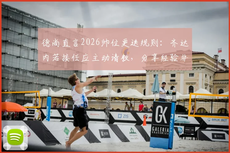 德尚直言2026帅位更迭规则：齐达内若接任应主动请教，分享经验非我职责