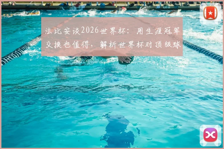 法比安谈2026世界杯：用生涯冠军交换也值得，解析世界杯对顶级球员的终极意义