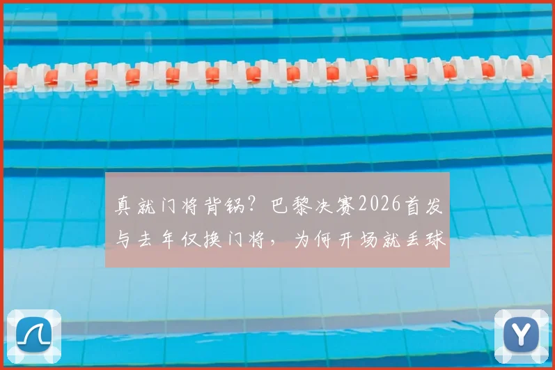 真就门将背锅?巴黎决赛2026首发与去年仅换门将,为何开场就丢球?