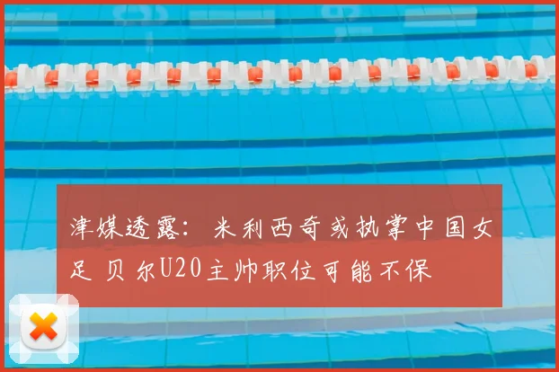 津媒透露:米利西奇或执掌中国女足 贝尔U20主帅职位可能不保
