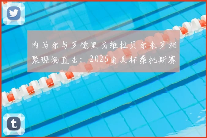 内马尔与罗德里戈维拉贝尔米罗相聚现场直击:2026南美杯桑托斯赛况、球星观赛互动高清图集及背后故事