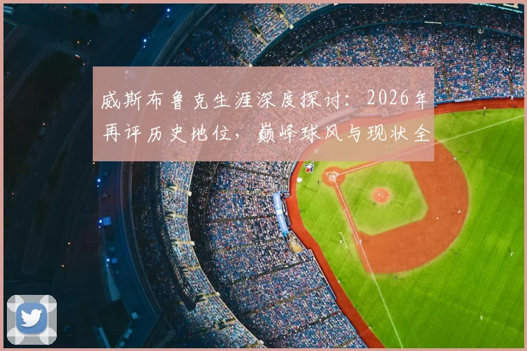 威斯布鲁克生涯深度探讨：2026年再评历史地位，巅峰球风与现状全解析，究竟被高估还是被低估？