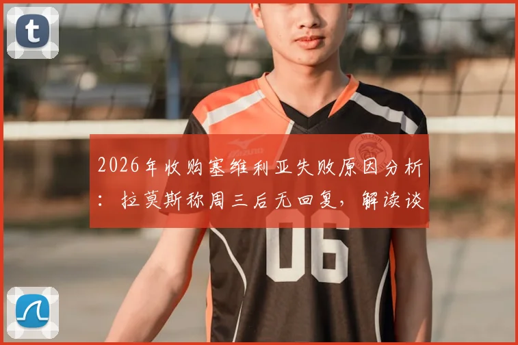 2026年收购塞维利亚失败原因分析:拉莫斯称周三后无回复,解读谈判停滞关键点与未来收购可能性