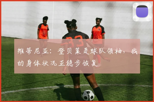 维蒂尼亚:登贝莱是球队领袖,我的身体状况正稳步恢复