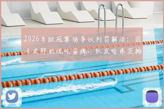 2026年欧冠赛场争议判罚解读:因卡皮耶犯规吃黄牌,队友哈弗茨摊手表达不解与不满