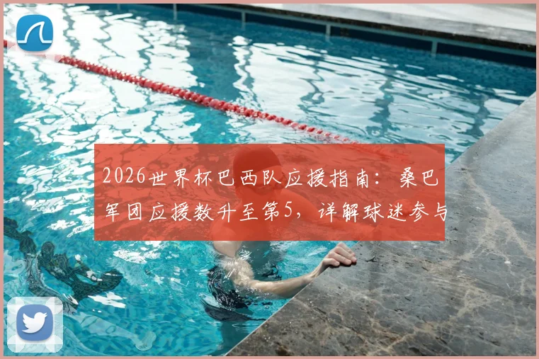 2026世界杯巴西队应援指南:桑巴军团应援数升至第5,详解球迷参与方式与历史应援回顾