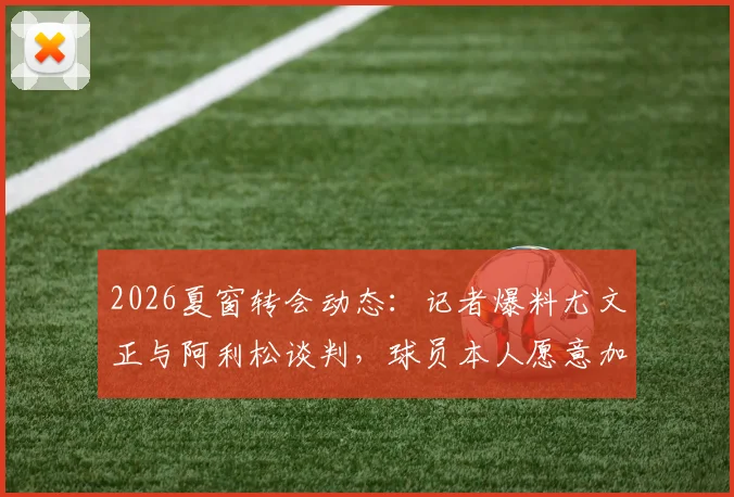 2026夏窗转会动态:记者爆料尤文正与阿利松谈判,球员本人愿意加盟尤文图斯