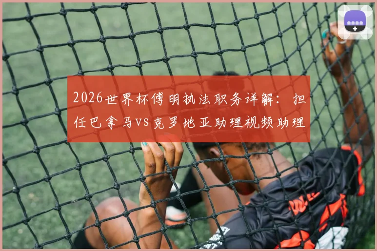 2026世界杯傅明执法职务详解：担任巴拿马vs克罗地亚助理视频助理裁判员(AVAR)，北青报道中国裁判最新动态