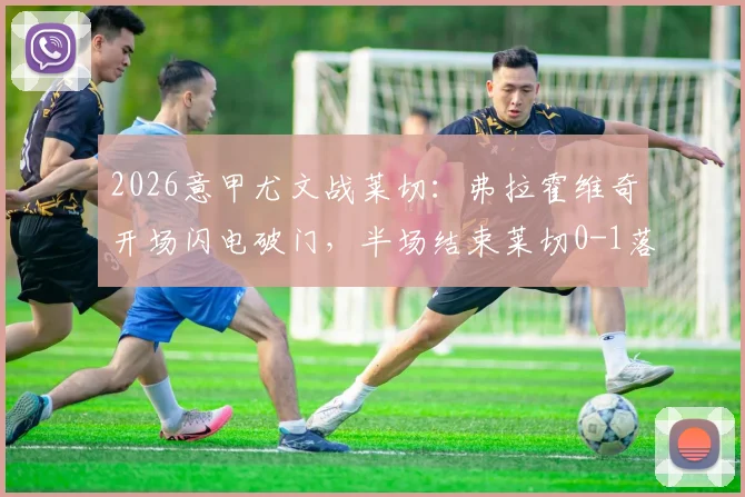 2026意甲尤文战莱切：弗拉霍维奇开场闪电破门，半场结束莱切0-1落后视频集锦回顾