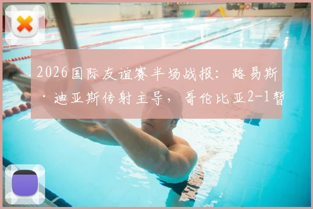 2026国际友谊赛半场战报：路易斯·迪亚斯传射主导，哥伦比亚2-1暂时领先哥斯达黎加，实时数据分析