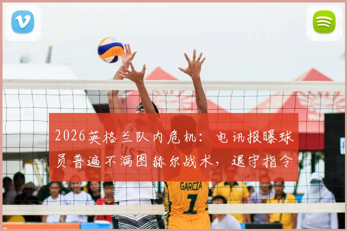 2026英格兰队内危机：电讯报曝球员普遍不满图赫尔战术，退守指令引发巨大争议