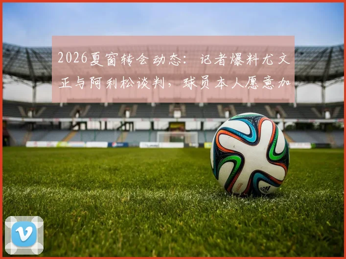 2026夏窗转会动态:记者爆料尤文正与阿利松谈判,球员本人愿意加盟尤文图斯