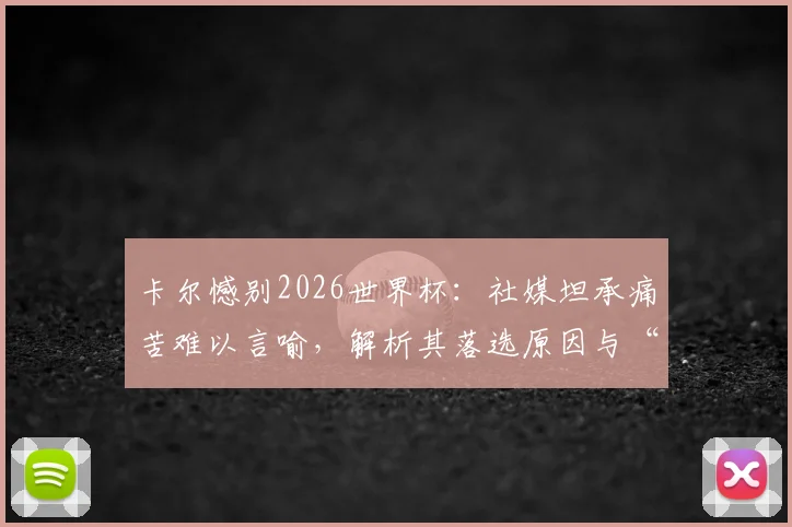 卡尔憾别2026世界杯:社媒坦承痛苦难以言喻,解析其落选原因与“王者归来”的复出之路