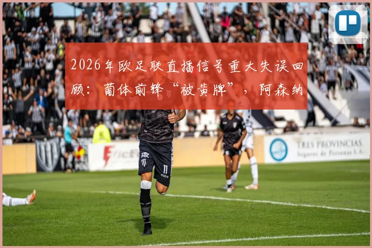 2026年欧足联直播信号重大失误回顾:葡体前锋“被黄牌”,阿森纳球迷白激动一场,折射出现场技术哪些隐患?