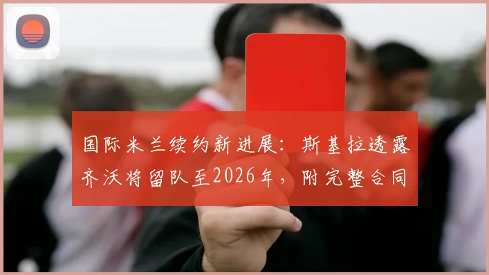 国际米兰续约新进展：斯基拉透露齐沃将留队至2026年，附完整合同条款解读