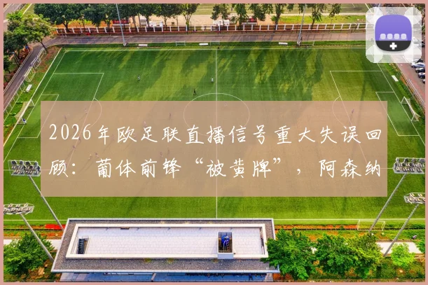 2026年欧足联直播信号重大失误回顾：葡体前锋“被黄牌”，阿森纳球迷白激动一场，折射出现场技术哪些隐患？