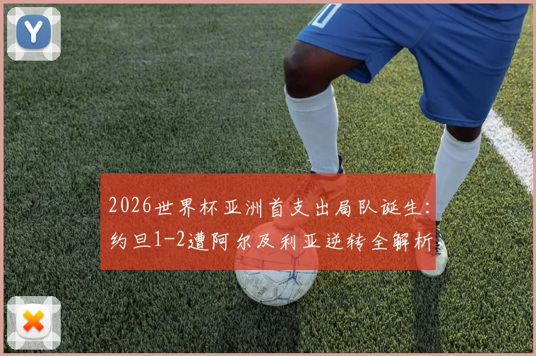 2026世界杯亚洲首支出局队诞生:约旦1-2遭阿尔及利亚逆转全解析,出局原因与未来展望