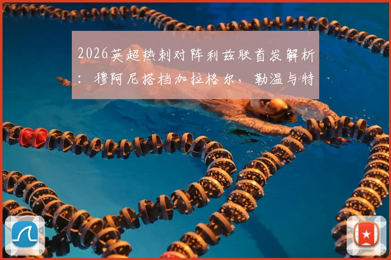 2026英超热刺对阵利兹联首发解析:穆阿尼搭档加拉格尔,勒温与特尔领衔出战