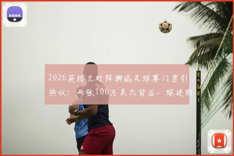 2026英格兰对阵挪威足球赛门票引热议：两张100万美元背后，球迷购票避坑指南与行情分析