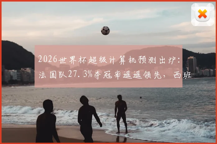2026世界杯超级计算机预测出炉：法国队27.3%夺冠率遥遥领先，西班牙队紧随其后