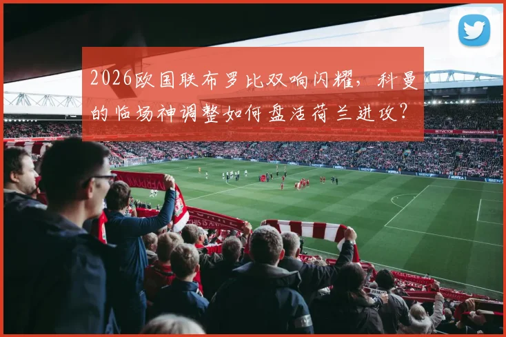 2026欧国联布罗比双响闪耀,科曼的临场神调整如何盘活荷兰进攻?