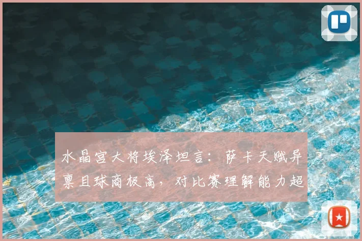 水晶宫大将埃泽坦言：萨卡天赋异禀且球商极高，对比赛理解能力超乎寻常