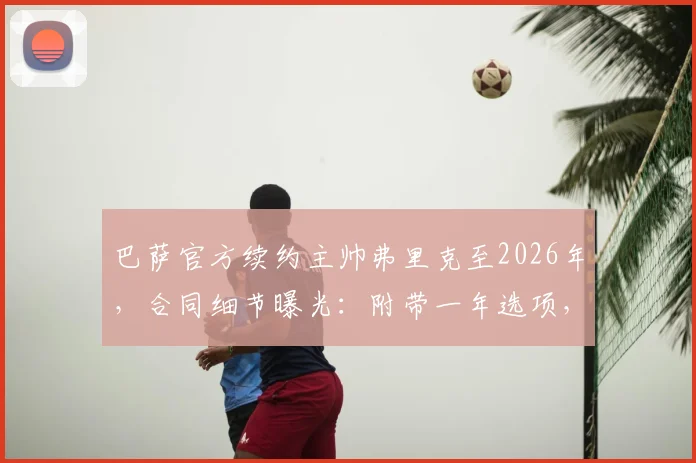 巴萨官方续约主帅弗里克至2026年,合同细节曝光:附带一年选项,年薪与执教目标全解析